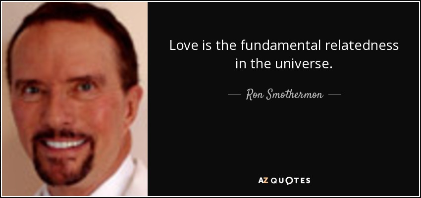 Love is the fundamental relatedness in the universe. - Ron Smothermon