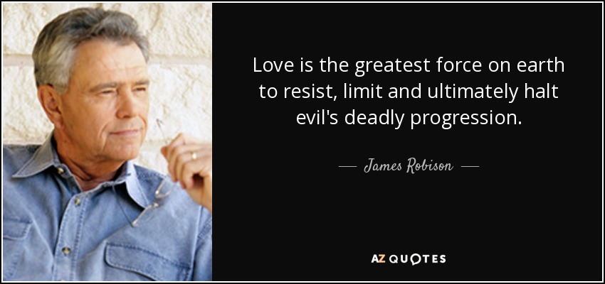 Love is the greatest force on earth to resist, limit and ultimately halt evil's deadly progression. - James Robison