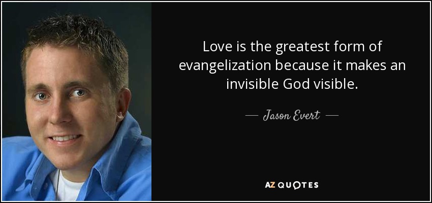Love is the greatest form of evangelization because it makes an invisible God visible. - Jason Evert