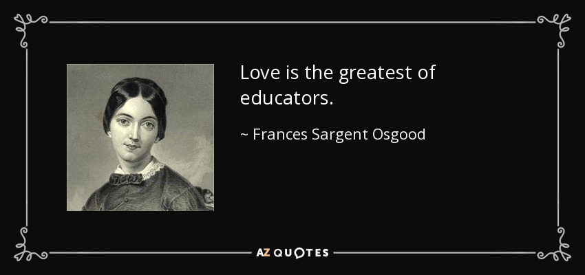 Love is the greatest of educators. - Frances Sargent Osgood