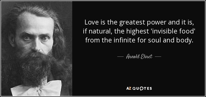 Love is the greatest power and it is, if natural, the highest 'invisible food' from the infinite for soul and body. - Arnold Ehret