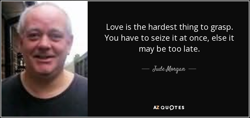 Love is the hardest thing to grasp. You have to seize it at once, else it may be too late. - Jude Morgan