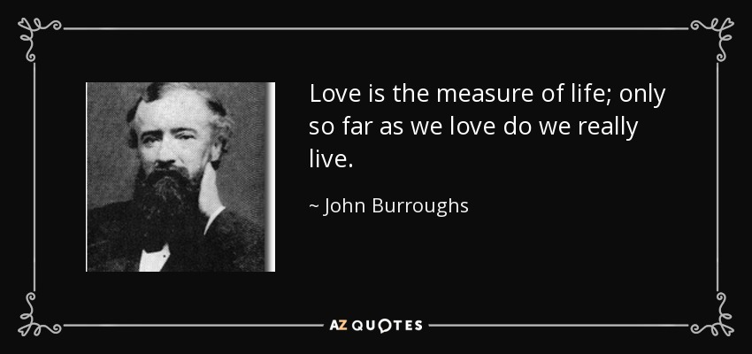 Love is the measure of life; only so far as we love do we really live. - John Burroughs