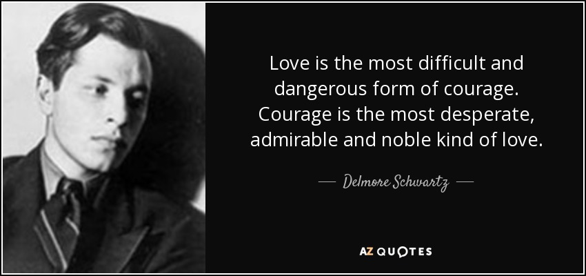Love is the most difficult and dangerous form of courage. Courage is the most desperate, admirable and noble kind of love. - Delmore Schwartz