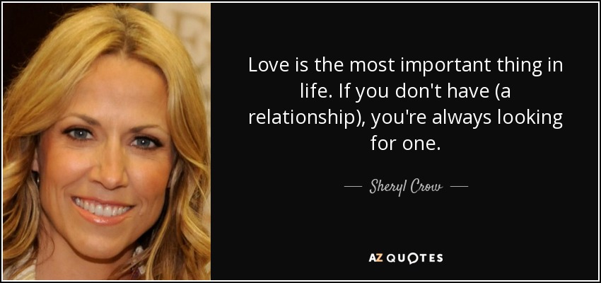 Love is the most important thing in life. If you don't have (a relationship), you're always looking for one. - Sheryl Crow