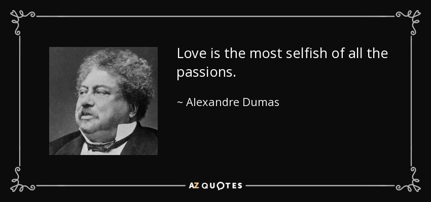 Love is the most selfish of all the passions. - Alexandre Dumas