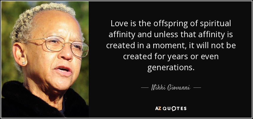 Love is the offspring of spiritual affinity and unless that affinity is created in a moment, it will not be created for years or even generations. - Nikki Giovanni