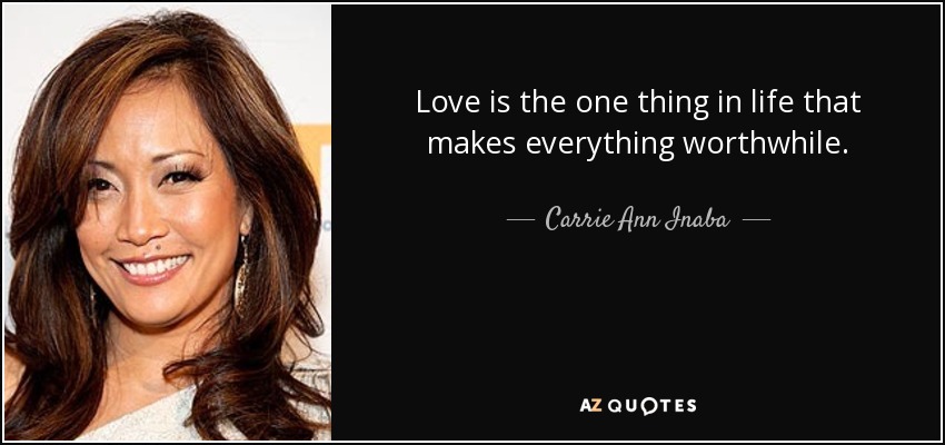 Love is the one thing in life that makes everything worthwhile. - Carrie Ann Inaba