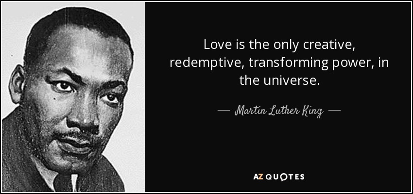 Love is the only creative, redemptive, transforming power, in the universe. - Martin Luther King, Jr.