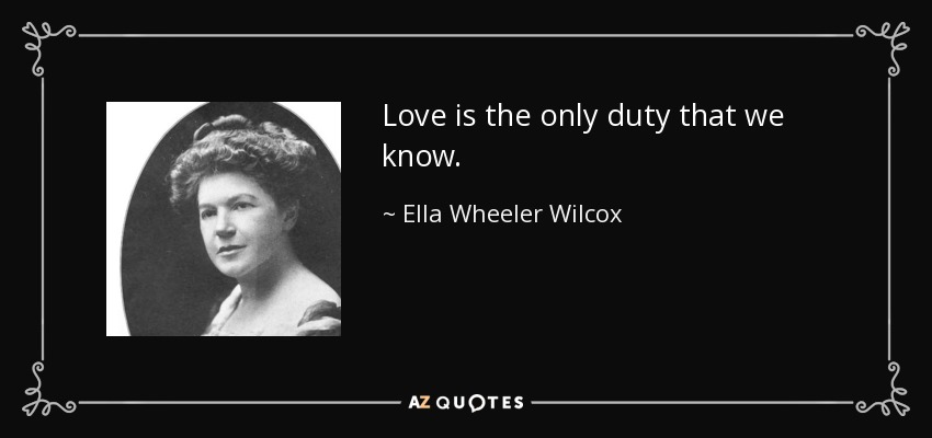 Love is the only duty that we know. - Ella Wheeler Wilcox