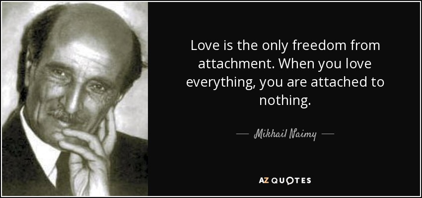 Love is the only freedom from attachment. When you love everything, you are attached to nothing. - Mikhail Naimy
