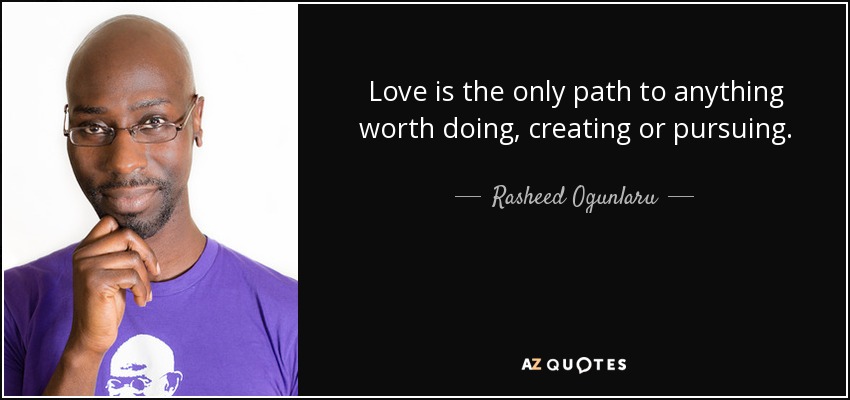 Love is the only path to anything worth doing, creating or pursuing. - Rasheed Ogunlaru