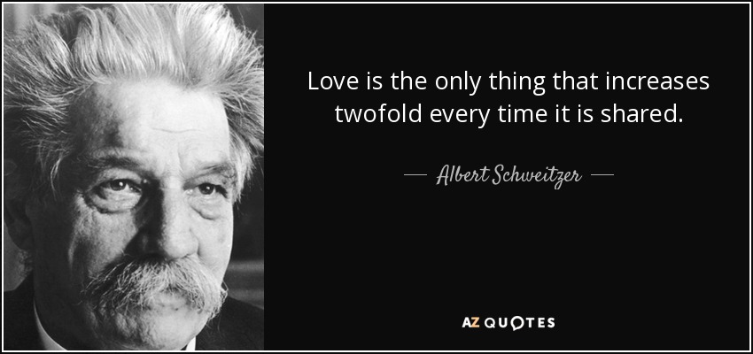 Love is the only thing that increases twofold every time it is shared. - Albert Schweitzer