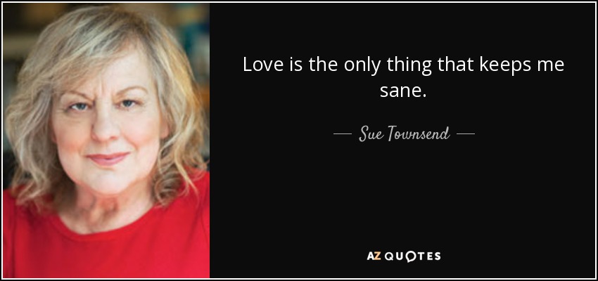 Love is the only thing that keeps me sane. - Sue Townsend