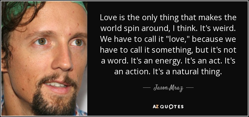 Love is the only thing that makes the world spin around, I think. It's weird. We have to call it 