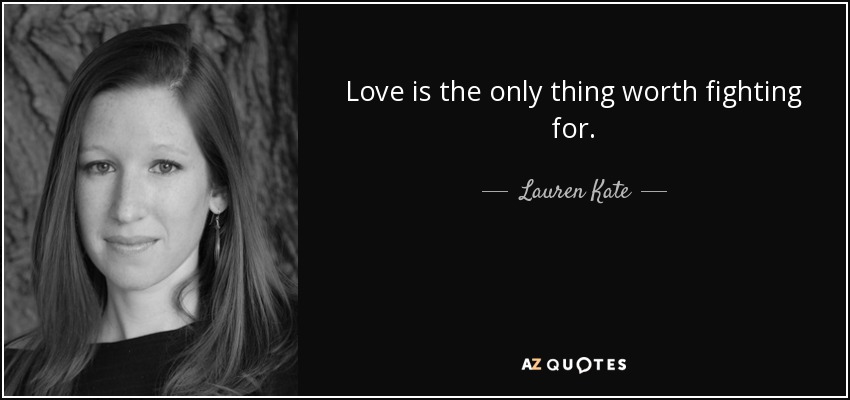 Love is the only thing worth fighting for. - Lauren Kate