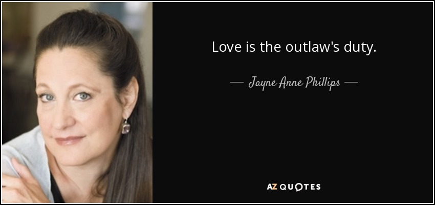 Love is the outlaw's duty. - Jayne Anne Phillips