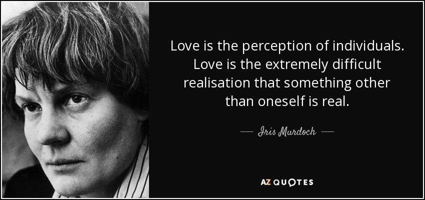 Love is the perception of individuals. Love is the extremely difficult realisation that something other than oneself is real. - Iris Murdoch