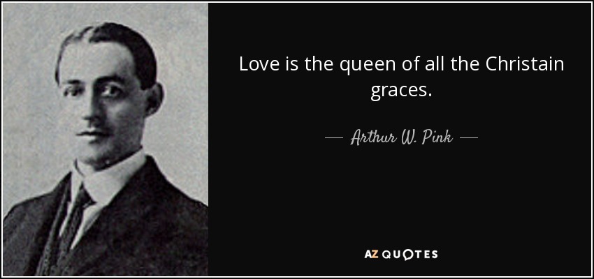 Love is the queen of all the Christain graces. - Arthur W. Pink