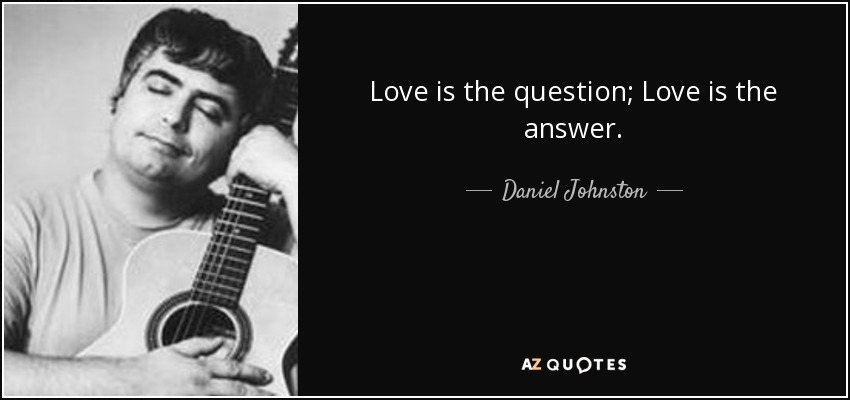 Love is the question; Love is the answer. - Daniel Johnston
