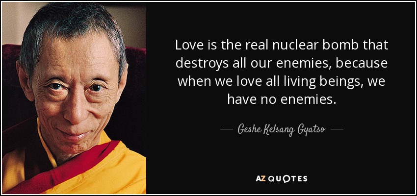 Love is the real nuclear bomb that destroys all our enemies, because when we love all living beings, we have no enemies. - Geshe Kelsang Gyatso