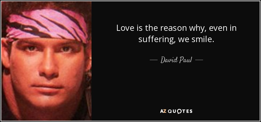 Love is the reason why, even in suffering, we smile. - David Paul