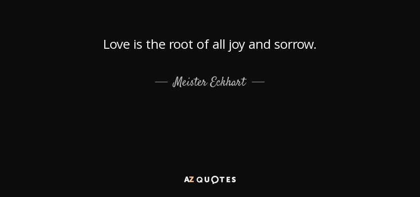 Love is the root of all joy and sorrow. - Meister Eckhart