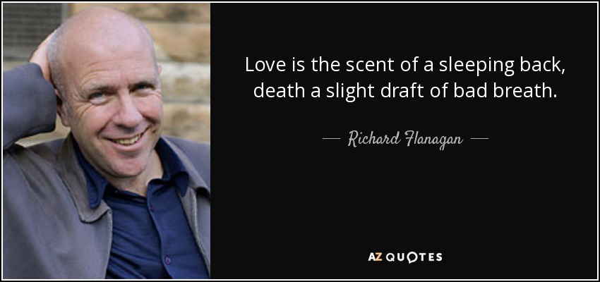 Love is the scent of a sleeping back, death a slight draft of bad breath. - Richard Flanagan