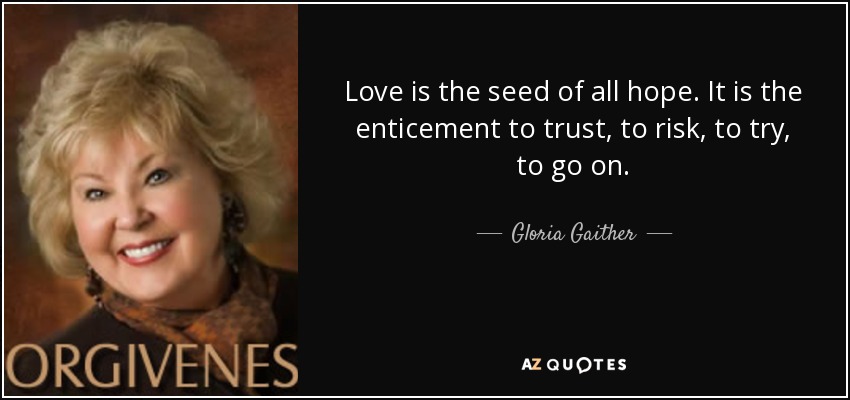 Love is the seed of all hope. It is the enticement to trust, to risk, to try, to go on. - Gloria Gaither