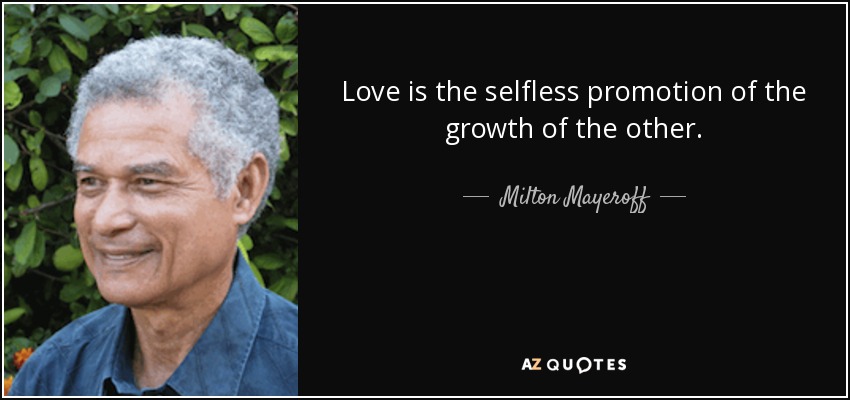 Love is the selfless promotion of the growth of the other. - Milton Mayeroff