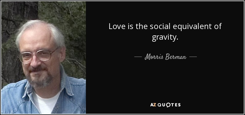 Love is the social equivalent of gravity. - Morris Berman
