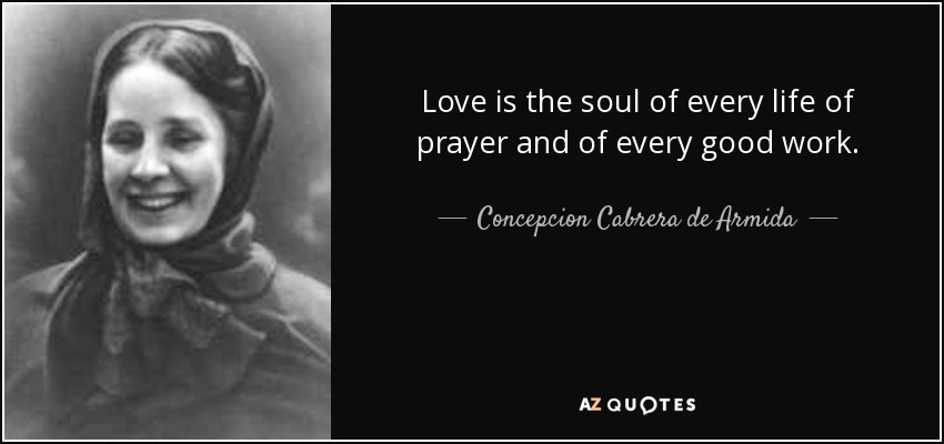 Love is the soul of every life of prayer and of every good work. - Concepcion Cabrera de Armida