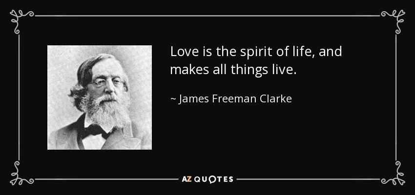 Love is the spirit of life, and makes all things live. - James Freeman Clarke
