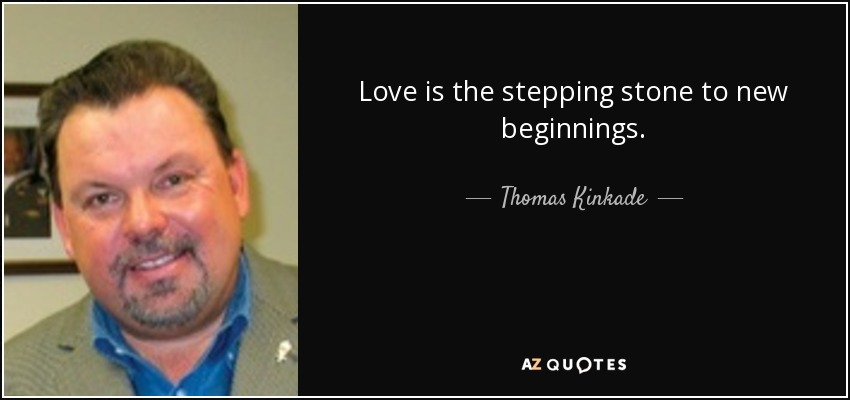 Love is the stepping stone to new beginnings. - Thomas Kinkade
