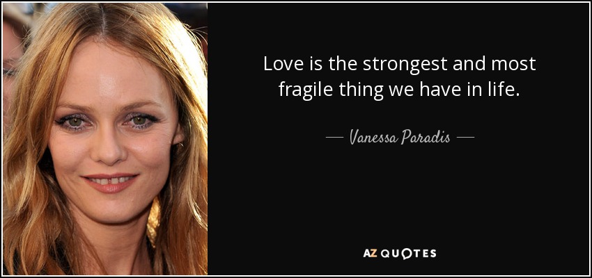 Love is the strongest and most fragile thing we have in life. - Vanessa Paradis