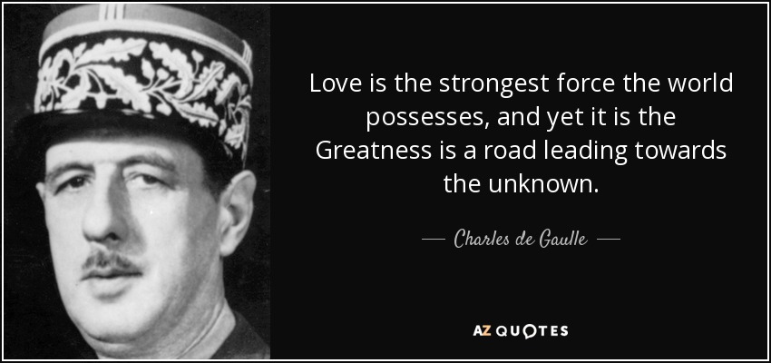 Love is the strongest force the world possesses, and yet it is the Greatness is a road leading towards the unknown. - Charles de Gaulle