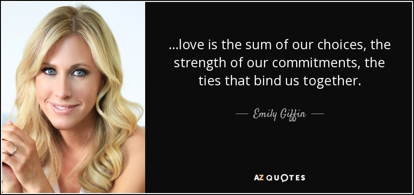 ...love is the sum of our choices, the strength of our commitments, the ties that bind us together. - Emily Giffin