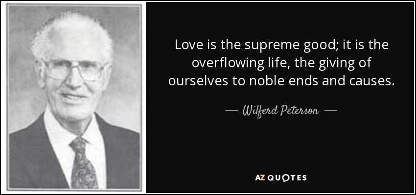 Love is the supreme good; it is the overflowing life, the giving of ourselves to noble ends and causes. - Wilferd Peterson