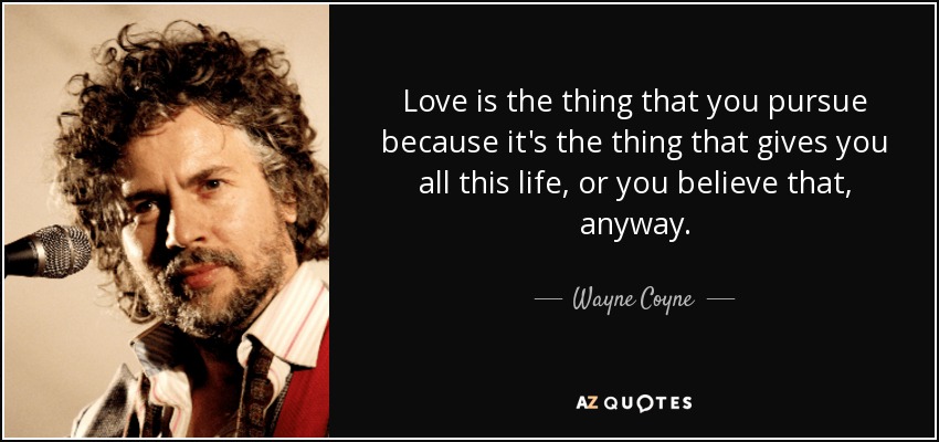 Love is the thing that you pursue because it's the thing that gives you all this life, or you believe that, anyway. - Wayne Coyne