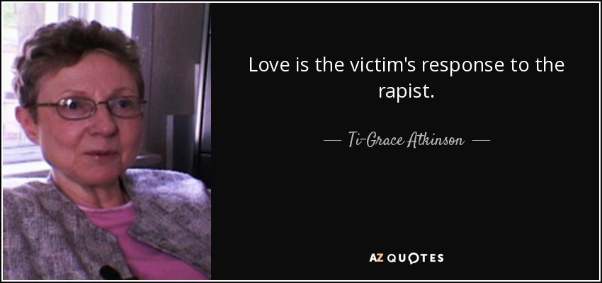 Love is the victim's response to the rapist. - Ti-Grace Atkinson