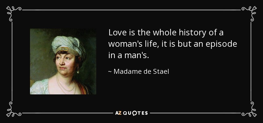 Love is the whole history of a woman's life, it is but an episode in a man's. - Madame de Stael