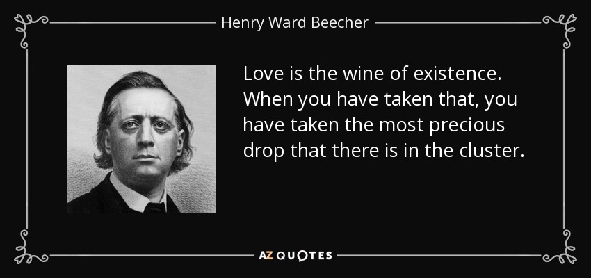 Love is the wine of existence. When you have taken that, you have taken the most precious drop that there is in the cluster. - Henry Ward Beecher
