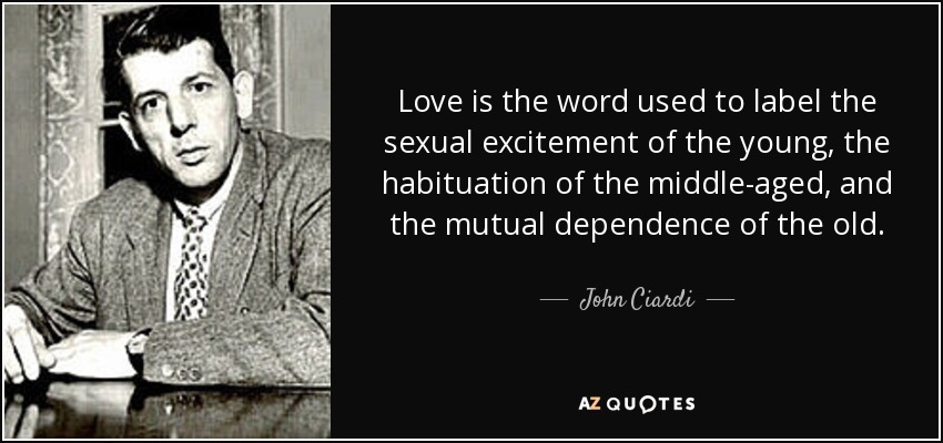 Love is the word used to label the sexual excitement of the young, the habituation of the middle-aged, and the mutual dependence of the old. - John Ciardi