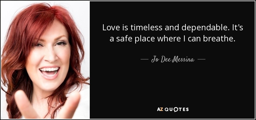 Love is timeless and dependable. It's a safe place where I can breathe. - Jo Dee Messina