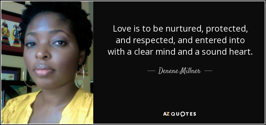 Love is to be nurtured, protected, and respected, and entered into with a clear mind and a sound heart. - Denene Millner