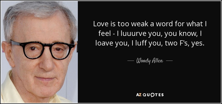 Love is too weak a word for what I feel - I luuurve you, you know, I loave you, I luff you, two F's, yes. - Woody Allen
