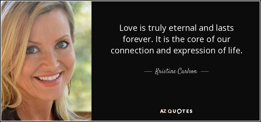 Love is truly eternal and lasts forever. It is the core of our connection and expression of life. - Kristine Carlson