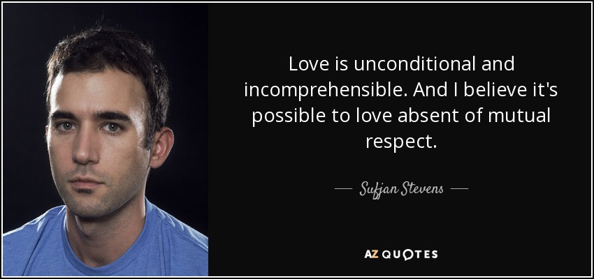 Love is unconditional and incomprehensible. And I believe it's possible to love absent of mutual respect. - Sufjan Stevens