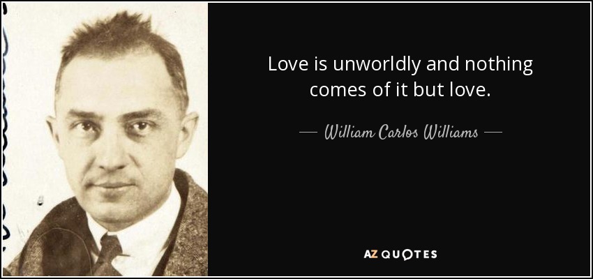 Love is unworldly and nothing comes of it but love. - William Carlos Williams