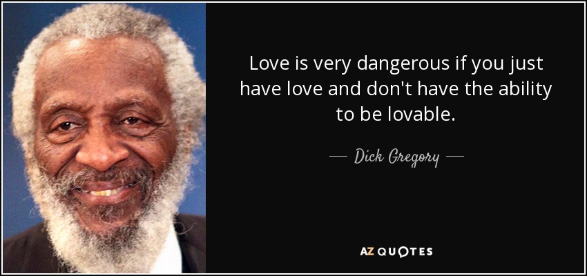 Love is very dangerous if you just have love and don't have the ability to be lovable. - Dick Gregory